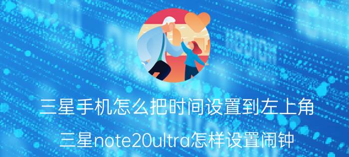 三星手机怎么把时间设置到左上角 三星note20ultra怎样设置闹钟？